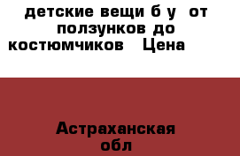 детские вещи б.у. от ползунков до костюмчиков › Цена ­ 2 500 - Астраханская обл. Дети и материнство » Детская одежда и обувь   . Астраханская обл.